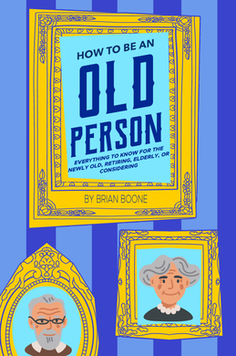 How To Be An Old Person: Everything To Know For The Newly Old, Retiring, Elderly, Or Considering By Brian Boone
